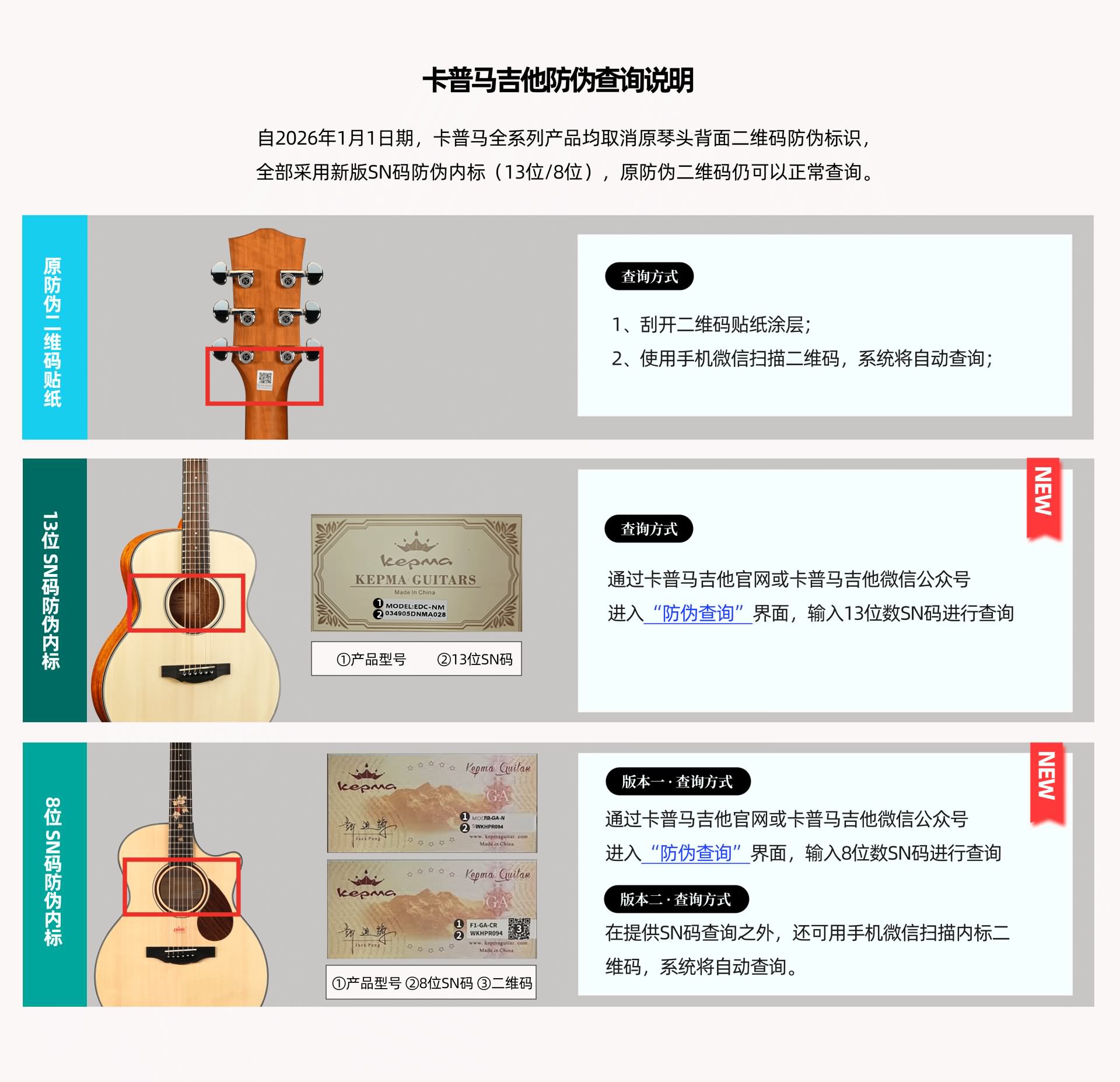 自 2026 年 1 月 1 日 期 ， 卡 普 马 全 系 列 产 品 均 取 消 原 琴 头 背 面 二 维 码 防 伪 标 识 ， 全 部 采 用 新 版 SN 码 防 伪 内 标 （ 13 位 / 8 位 ） / 原 防 伪 二 维 码 仍 可 以 正 常 查 询 。 查 询 方 式 1 、 刮 开 二 维 码 贴 纸 涂 层 ； 2 、 使 用 手 机 微 信 扫 描 二 维 码 ， 系 统 将 自 动 查 询 ； 查 询 方 式 通 过 卡 普 马 吉 他 官 网 或 卡 普 马 吉 他 微 信 公 众 号 进 入 “ 防 伪 查 询 " 界 面 ， 输 入 1 3 位 数 SN 码 进 行 查 询 版 本 一 。 查 询 方 式 通 过 卡 普 马 吉 他 官 网 或 卡 普 马 吉 他 微 信 公 众 号 进 入 “ 防 伪 查 询 " 界 面 ， 输 入 8 位 数 s N 码 进 行 查 询 版 本 二 。 查 询 方 式 在 提 供 SN 码 查 询 之 夕 卜 ， 还 可 用 手 机 微 信 扫 描 内 标 二 维 码 ， 系 统 将 自 动 查 询 。